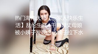 热门海角大神【一家人快乐生活】乱伦生涯~干离异丈母娘被小姨子发现给小姨子拉下水