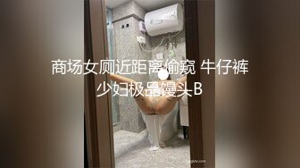 商场女厕近距离偷窥 牛仔裤少妇极品馒头B