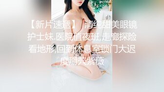 【新片速遞】  清纯甜美眼镜护士妹.医院值夜班,走廊探险看地形,回到休息室锁门大迟度掰茓紫薇