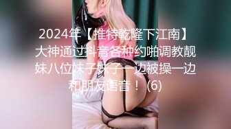 2024年【推特乾隆下江南】大神通过抖音各种约啪调教靓妹八位妹子妹子一边被操一边和朋友语音！ (6)