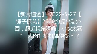 【新片速遞】  2022-5-27【锤子探花】2600约操高端外围，超近视角深喉，小伙太猛了，人肉打桩机搞得受不了