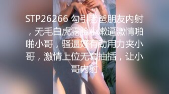 STP26266 勾引老爸朋友内射，无毛白虎露脸小嫩逼激情啪啪小哥，骚逼好有劲用力夹小哥，激情上位无套抽插，让小哥内射