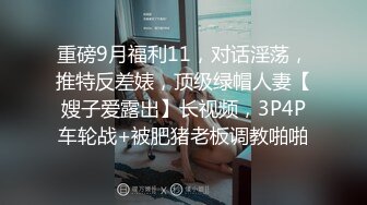 重磅9月福利11，对话淫荡，推特反差婊，顶级绿帽人妻【嫂子爱露出】长视频，3P4P车轮战+被肥猪老板调教啪啪