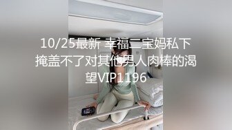 10/25最新 幸福二宝妈私下掩盖不了对其他男人肉棒的渴望VIP1196