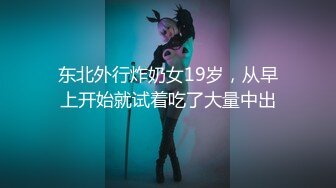 东北外行炸奶女19岁，从早上开始就试着吃了大量中出