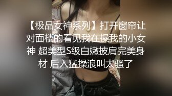 【极品女神系列】打开窗帘让对面楼的看见我在操我的小女神 超美型S级白嫩披肩完美身材 后入猛操浪叫太骚了