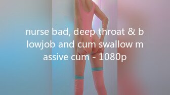 nurse bad, deep throat & blowjob and cum swallow massive cum - 1080p