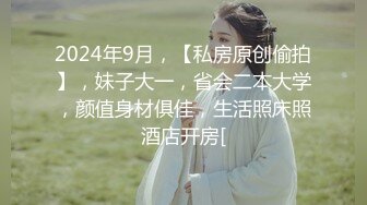 2024年9月，【私房原创偷拍】，妹子大一，省会二本大学，颜值身材俱佳，生活照床照酒店开房[