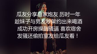 瓜友分享自家炮友 历时一年趁妹子与男友吵架约出来喝酒 成功开房操到骚逼 喜欢宿舍发骚还偷拍室友给瓜友看！