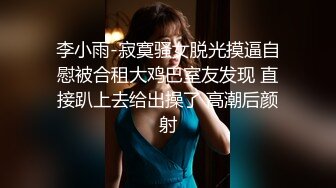 李小雨-寂寞骚女脱光摸逼自慰被合租大鸡巴室友发现 直接趴上去给出操了 高潮后颜射