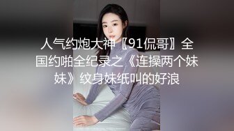 人气约炮大神〖91侃哥〗全国约啪全纪录之《连操两个妹妹》纹身妹纸叫的好浪