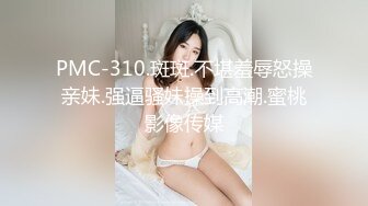 PMC-310.斑斑.不堪羞辱怒操亲妹.强逼骚妹操到高潮.蜜桃影像传媒