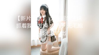 【新片速遞】  大屁屁学生妹 抓着我头发操 大奶子 无毛鲍鱼 被无套输出