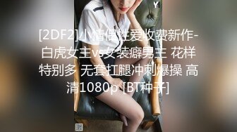 [2DF2]小情侣性爱收费新作-白虎女主vs女装癖男主 花样特别多 无套扛腿冲刺爆操 高清1080p [BT种子]