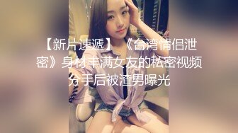 【新片速遞】 《台湾情侣泄密》身材丰满女友的私密视频分手后被渣男曝光