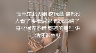  漂亮东北大姐 这玩意 逼都没人看了 要看屁眼 都玩高端了 身材保养不错 魅惑的狐狸 讲话还很幽默