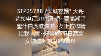 STP25788 ?倾城容颜? 大哥边接电话边肏逼 嗯~要高潮了 蜜汁白虎滋滋滋~女上位榨精 给我肉棒~好爽呀 平日漂亮女神这么骚 VIP2209