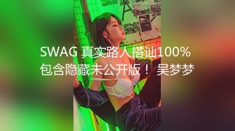 SWAG 真实路人搭讪100% 包含隐藏未公开版！ 吴梦梦