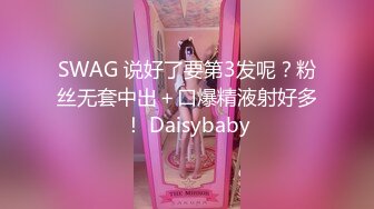 SWAG 说好了要第3发呢？粉丝无套中出＋口爆精液射好多！ Daisybaby