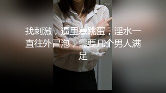 找刺激，逼里塞跳蛋，淫水一直往外冒泡，需要几个男人满足