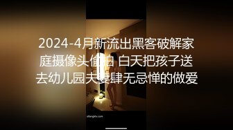 2024-4月新流出黑客破解家庭摄像头偷拍 白天把孩子送去幼儿园夫妻肆无忌惮的做爱