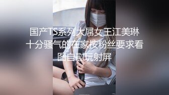 国产TS系列大屌女王江美琳十分骚气的在家按粉丝要求看图自慰玩射屏