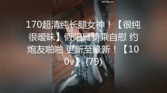 170超清纯长腿女神！【很纯很暧昧】假阳具骑乘自慰 约炮友啪啪 更新至最新！【100v】 (79)