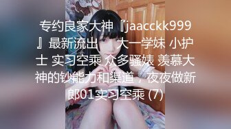 专约良家大神『jaacckk999』最新流出❤️大一学妹 小护士 实习空乘 众多骚婊 羡慕大神的钞能力和渠道，夜夜做新郎01实习空乘 (7)