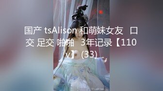 国产 tsAlison 和萌妹女友⭐口交 足交 啪啪⭐3年记录【110v】 (33)