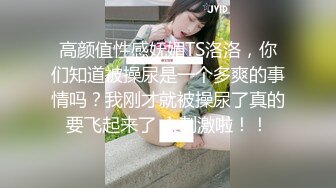 高颜值性感妩媚TS洛洛，你们知道被操尿是一个多爽的事情吗？我刚才就被操尿了真的要飞起来了 太刺激啦！！