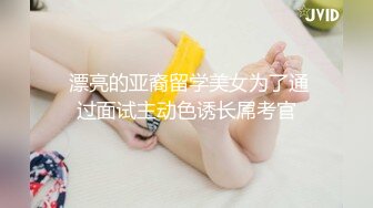  漂亮的亚裔留学美女为了通过面试主动色诱长屌考官