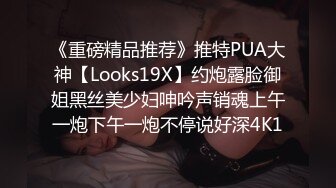 《重磅精品推荐》推特PUA大神【Looks19X】约炮露脸御姐黑丝美少妇呻吟声销魂上午一炮下午一炮不停说好深4K1