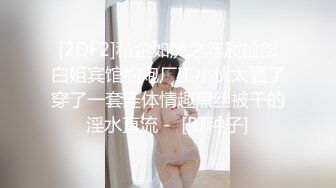 [2DF2]私企如虎之年质检部白姐宾馆约炮厂工小伙太骚了穿了一套连体情趣黑丝被干的淫水直流 -  [BT种子]