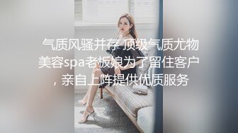  气质风骚并存 顶级气质尤物美容spa老板娘为了留住客户，亲自上阵提供优质服务