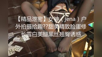 【精品泄密】女神（jena）户外拍摄拾趣??甜美精致脸蛋修长雪白美腿黑丝翘臀诱惑