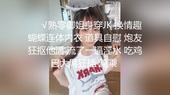 ❤️√熟零御姐身穿JK 换情趣蝴蝶连体内衣 道具自慰 炮友狂抠他逼 流了一逼淫水 吃鸡巴大屌狂插 骑乘 