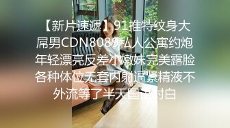 【新片速遞】91推特纹身大屌男CDN8089私人公寓约炮年轻漂亮反差小嫩妹完美露脸各种体位无套内射逼紧精液不外流等了半天国语对白