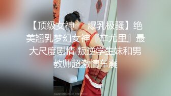 【顶级女神❤️爆乳极骚】绝美翘乳梦幻女神『辛尤里』最大尺度剧情 叛逆学生妹和男教师超激情车震