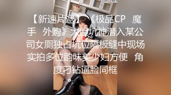 【新速片遞】 《极品CP⚡魔手☛外购》大胆坑神潜入某公司女厕独占坑位隔板缝中现场实拍多位韵味美少妇方便☛角度刁钻逼脸同框