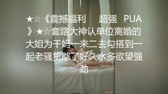 ★☆《震撼福利㊙️超强☛PUA》★☆套路大神认单位离婚的大姐为干妈一来二去勾搭到一起老骚货憋了好久水多欲望强劲