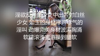 淫欲反差美少女中出内射白丝少女 如玉的身材嗲声嗲气的淫叫 劲爆完美身材波涛胸涌 软糯滚烫蜜道操到腿软