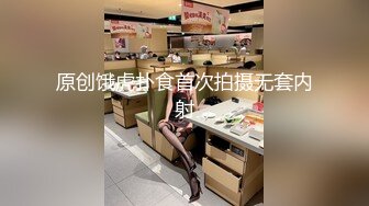 原创饿虎扑食首次拍摄无套内射