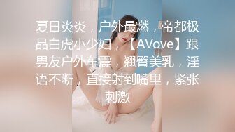 夏日炎炎，户外最燃，帝都极品白虎小少妇，【AVove】跟男友户外车震，翘臀美乳，淫语不断，直接射到嘴里，紧张刺激