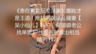 《贵在真实反差淫妻》露脸才是王道！推特网黄淫乱骚妻【吴小仙儿】私拍，绿帽癖老公找单男3P性爱内射露出相当精彩 (12)