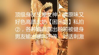 顶级身材反差女神！卖原味又好色高颜大奶【困困狗】私拍②，各种紫薇露出啪啪被健身男友输出嗲叫不停，对话刺激