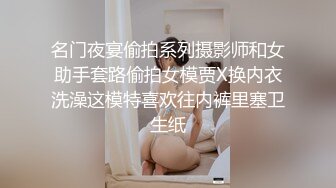 名门夜宴偷拍系列摄影师和女助手套路偷拍女模贾X换内衣洗澡这模特喜欢往内裤里塞卫生纸