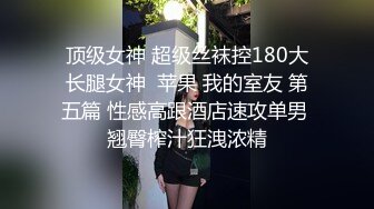 顶级女神 超级丝袜控180大长腿女神  苹果 我的室友 第五篇 性感高跟酒店速攻单男 翘臀榨汁狂洩浓精