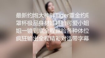 最新约炮大神胖Tiger重金约E罩杯极品身材娃娃脸可爱小姐姐一镜到底全程露脸各种体位疯狂输出全程精彩对话带字幕