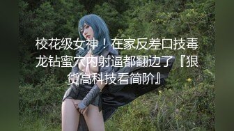 校花级女神！在家反差口技毒龙钻蜜穴内射逼都翻边了『狠货高科技看简阶』