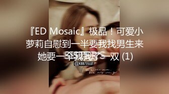 『ED Mosaic』极品！可爱小萝莉自慰到一半要我找男生来 她要一个我找了一双 (1)